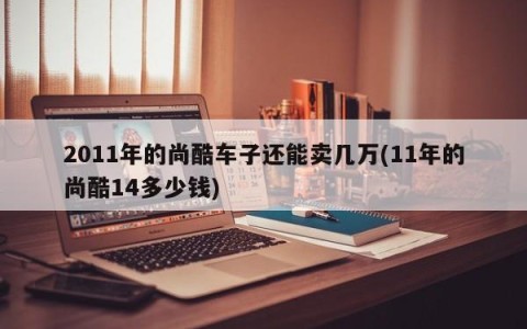 2011年的尚酷车子还能卖几万(11年的尚酷14多少钱)